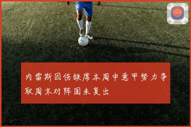 内雷斯因伤缺席本周中意甲努力争取周末对阵国米复出