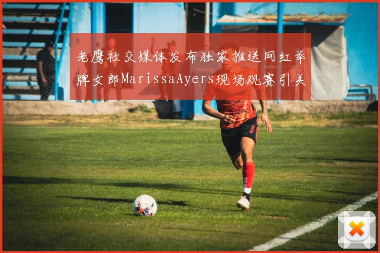 老鹰社交媒体发布独家推送网红举牌女郎MarissaAyers现场观赛引关注