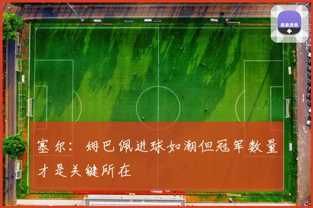 塞尔：姆巴佩进球如潮但冠军数量才是关键所在