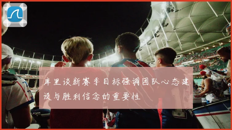 库里谈新赛季目标强调团队心态建设与胜利信念的重要性