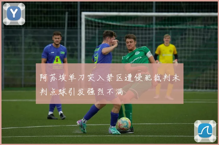 阿苏埃单刀突入禁区遭侵犯裁判未判点球引发强烈不满