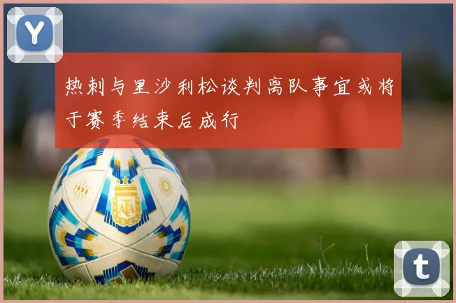 热刺与里沙利松谈判离队事宜或将于赛季结束后成行