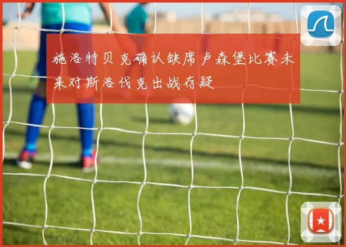 施洛特贝克确认缺席卢森堡比赛未来对斯洛伐克出战存疑