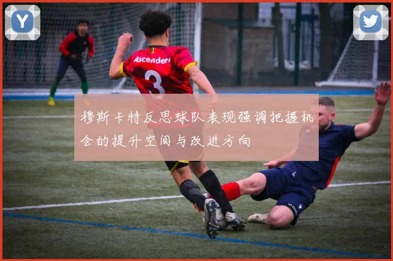 穆斯卡特反思球队表现强调把握机会的提升空间与改进方向