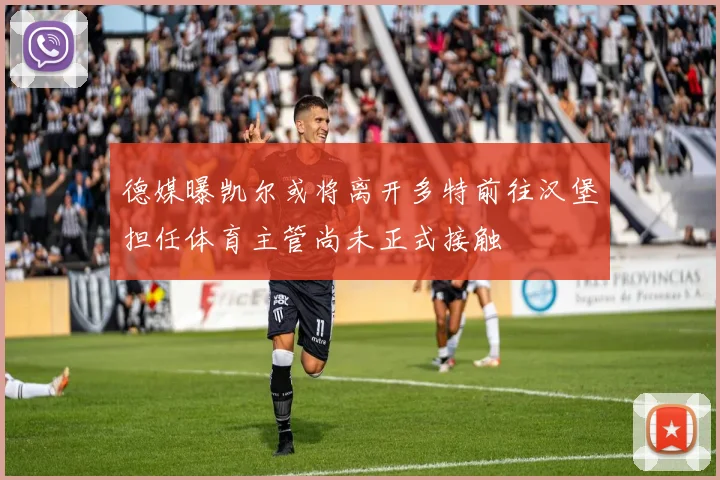 德媒曝凯尔或将离开多特前往汉堡担任体育主管尚未正式接触