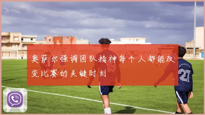 奥萨尔强调团队精神每个人都能改变比赛的关键时刻