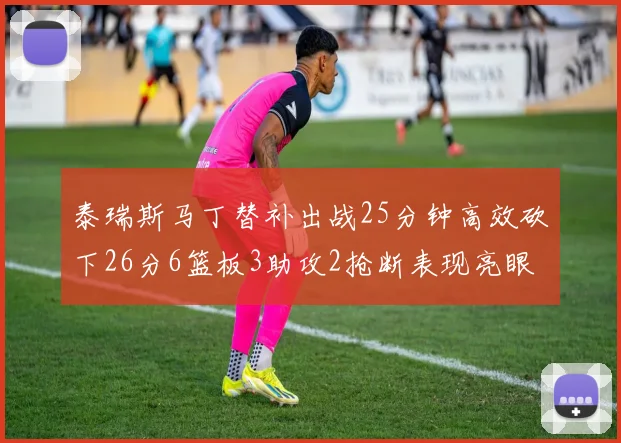泰瑞斯马丁替补出战25分钟高效砍下26分6篮板3助攻2抢断表现亮眼