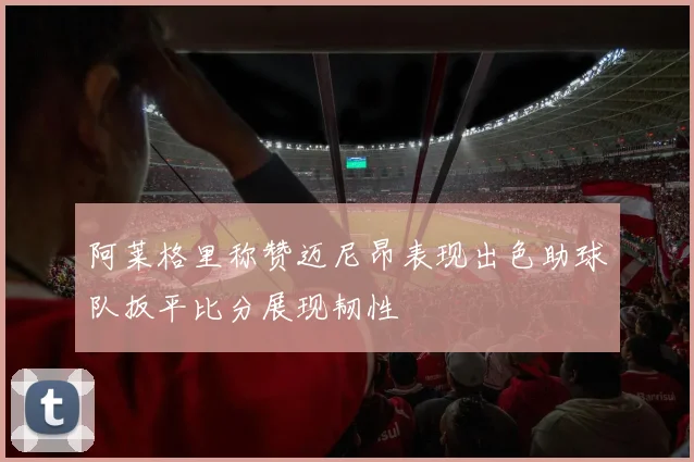 阿莱格里称赞迈尼昂表现出色助球队扳平比分展现韧性