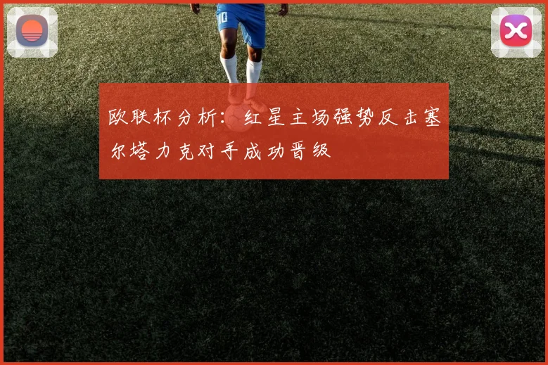 欧联杯分析：红星主场强势反击塞尔塔力克对手成功晋级