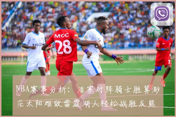 NBA赛事分析：活塞对阵骑士胜算渺茫太阳难敌雷霆湖人轻松战胜灰熊