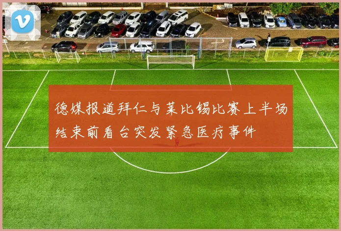 德媒报道拜仁与莱比锡比赛上半场结束前看台突发紧急医疗事件