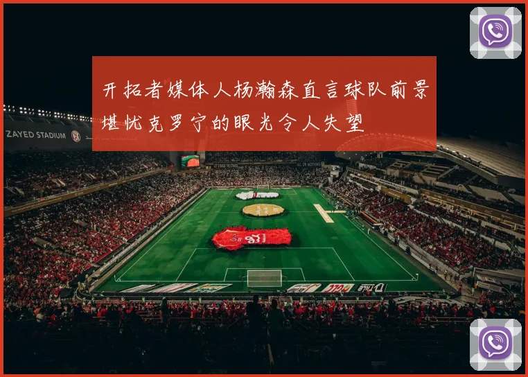 开拓者媒体人杨瀚森直言球队前景堪忧克罗宁的眼光令人失望