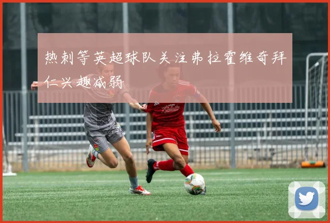 热刺等英超球队关注弗拉霍维奇拜仁兴趣减弱