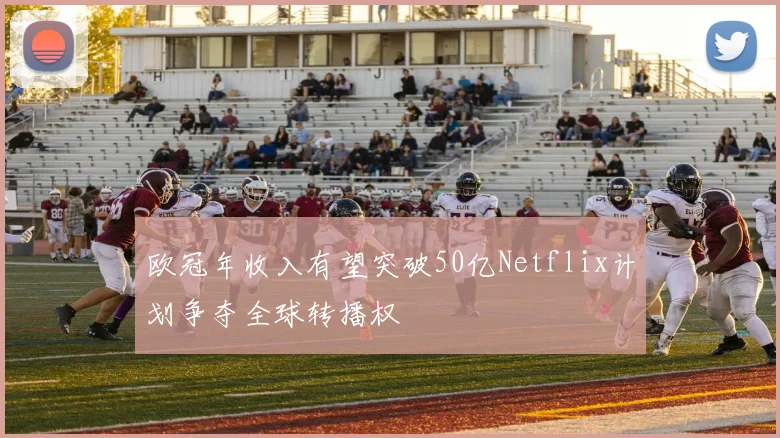 欧冠年收入有望突破50亿Netflix计划争夺全球转播权