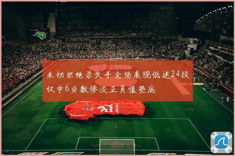 米切尔绝杀失手全场表现低迷24投仅中6分数惨淡正负值垫底