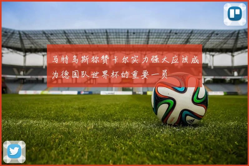 马特乌斯称赞卡尔实力强大应该成为德国队世界杯的重要一员