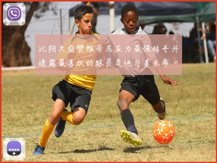 比朔夫盛赞维蒂尼亚为最强对手并透露最喜欢的球员是他与基米希
