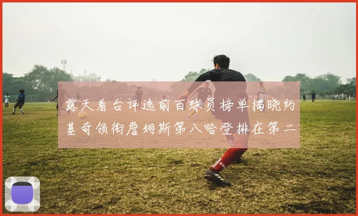 露天看台评选前百球员榜单揭晓约基奇领衔詹姆斯第八哈登排在第二十四位