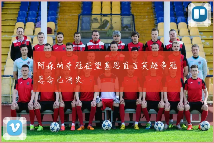 阿森纳夺冠在望基恩直言英超争冠悬念已消失