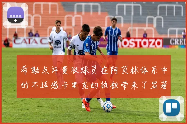 希勒点评曼联球员在阿莫林体系中的不适感卡里克的执教带来了显著变化