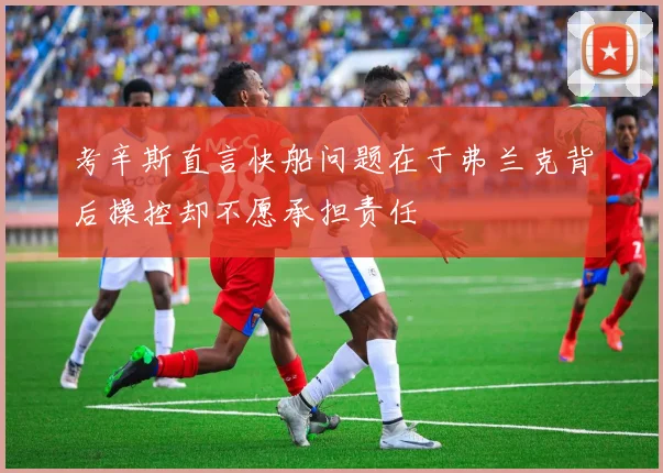 考辛斯直言快船问题在于弗兰克背后操控却不愿承担责任