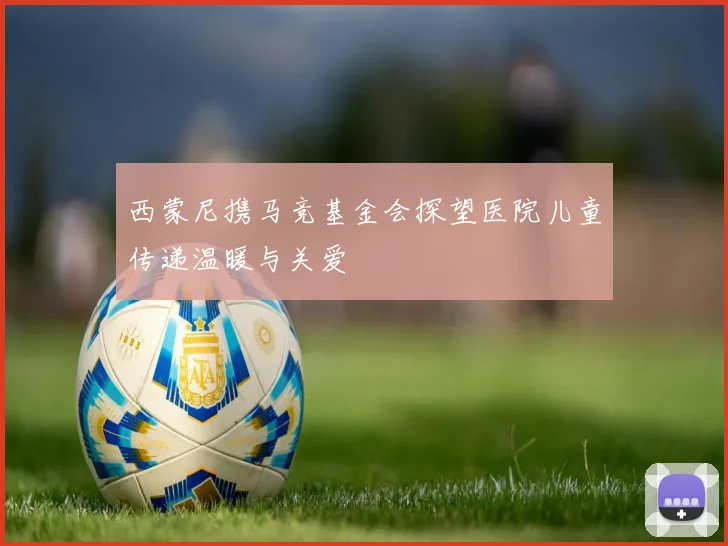 西蒙尼携马竞基金会探望医院儿童传递温暖与关爱