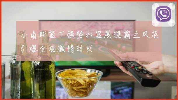 小南斯篮下强势扣篮展现霸主风范引爆全场激情时刻