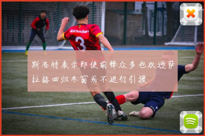 斯洛特表示即使前锋众多也欢迎萨拉赫回归冬窗或不进行引援