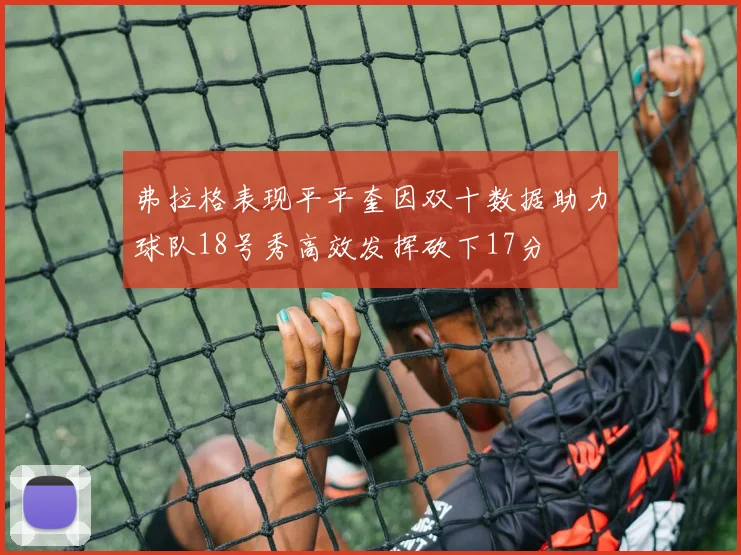 弗拉格表现平平奎因双十数据助力球队18号秀高效发挥砍下17分