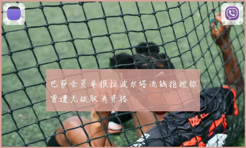 巴萨会员举报拉波尔塔洗钱指控称曾遭无故取消资格