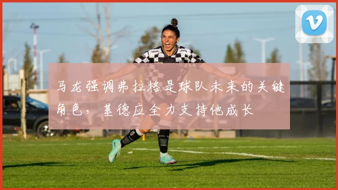 马龙强调弗拉格是球队未来的关键角色，基德应全力支持他成长