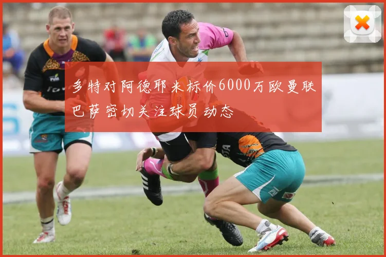 多特对阿德耶米标价6000万欧曼联巴萨密切关注球员动态