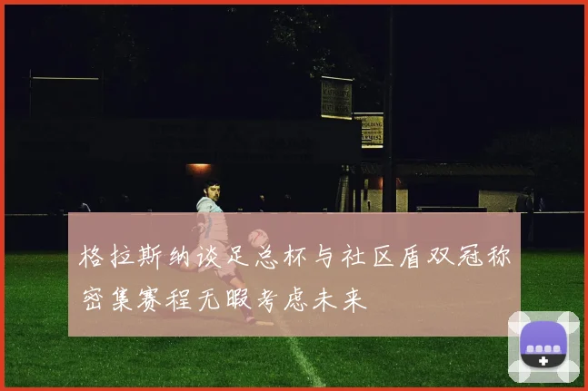 格拉斯纳谈足总杯与社区盾双冠称密集赛程无暇考虑未来