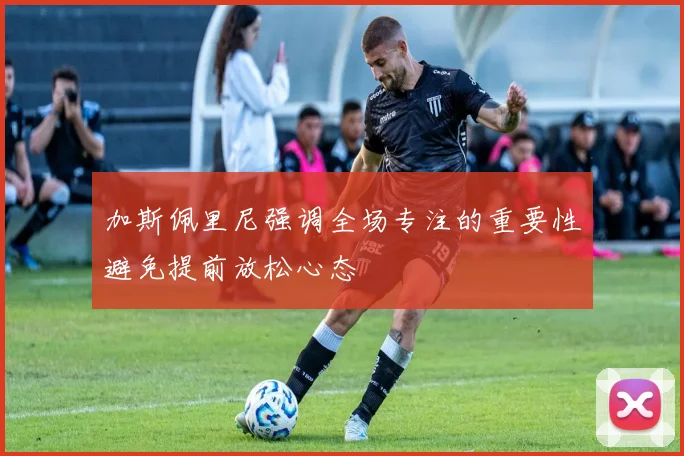 加斯佩里尼强调全场专注的重要性避免提前放松心态