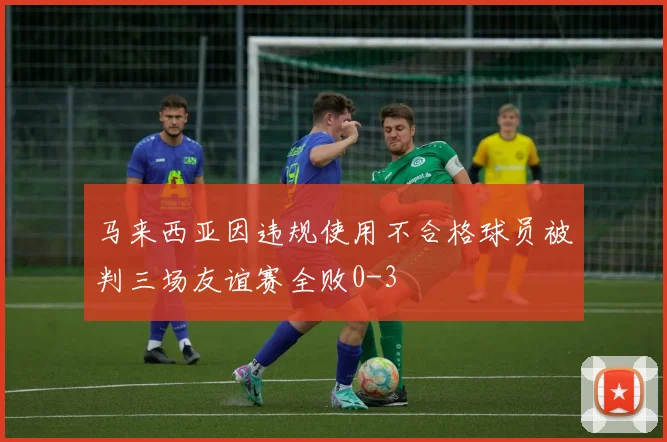 马来西亚因违规使用不合格球员被判三场友谊赛全败0-3
