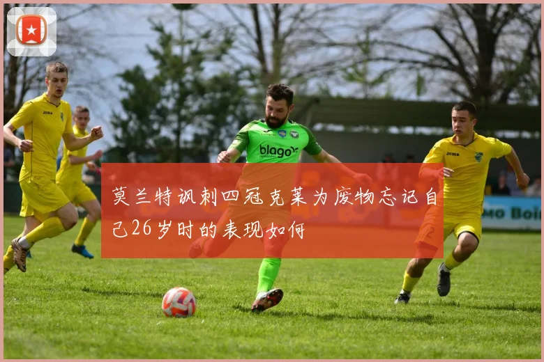 莫兰特讽刺四冠克莱为废物忘记自己26岁时的表现如何