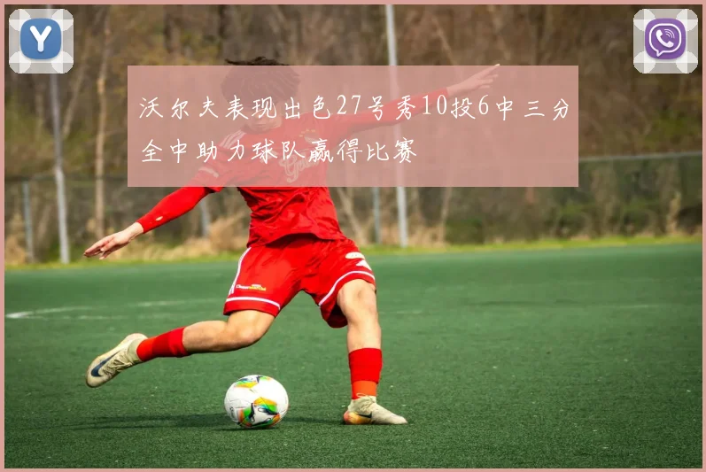 沃尔夫表现出色27号秀10投6中三分全中助力球队赢得比赛