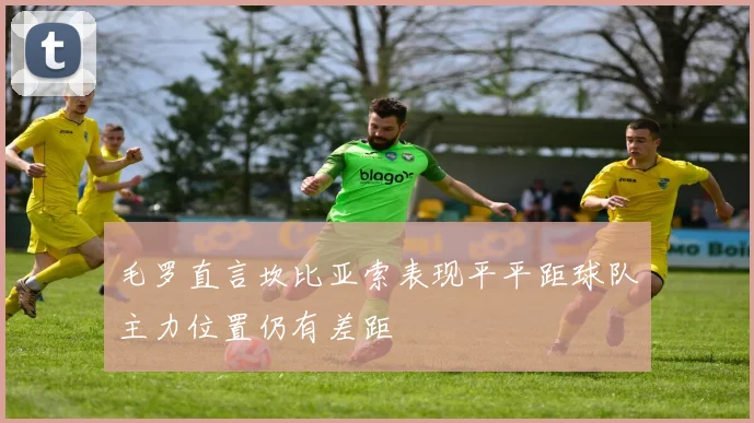 毛罗直言坎比亚索表现平平距球队主力位置仍有差距