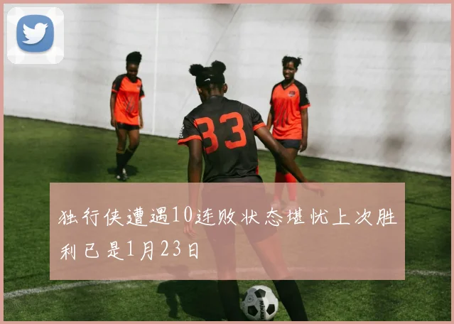 独行侠遭遇10连败状态堪忧上次胜利已是1月23日