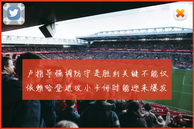 卢指导强调防守是胜利关键不能仅依赖哈登进攻小卡何时能迎来爆发成疑