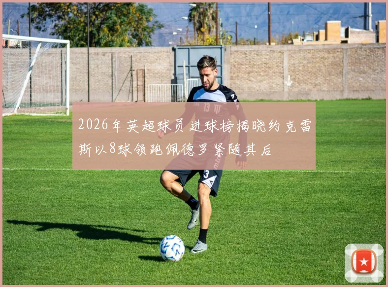 2026年英超球员进球榜揭晓约克雷斯以8球领跑佩德罗紧随其后