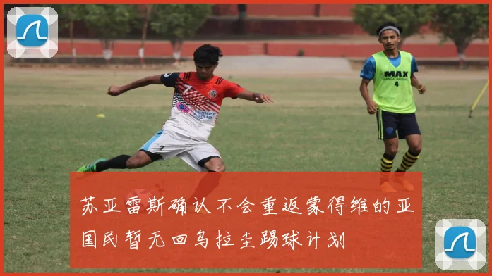 苏亚雷斯确认不会重返蒙得维的亚国民暂无回乌拉圭踢球计划