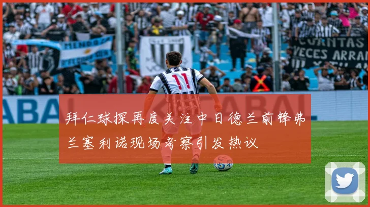 拜仁球探再度关注中日德兰前锋弗兰塞利诺现场考察引发热议