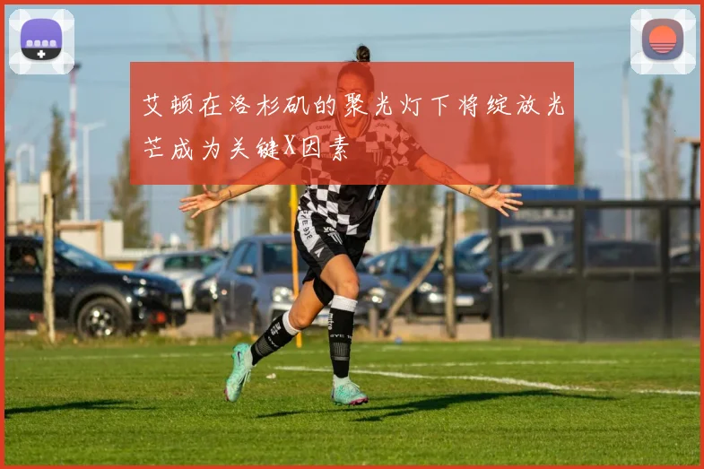 艾顿在洛杉矶的聚光灯下将绽放光芒成为关键X因素