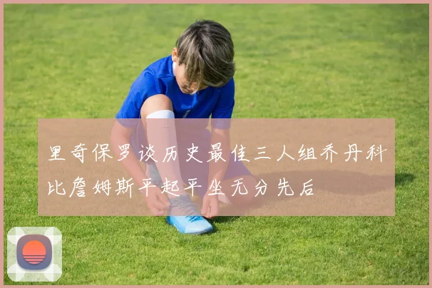 里奇保罗谈历史最佳三人组乔丹科比詹姆斯平起平坐无分先后