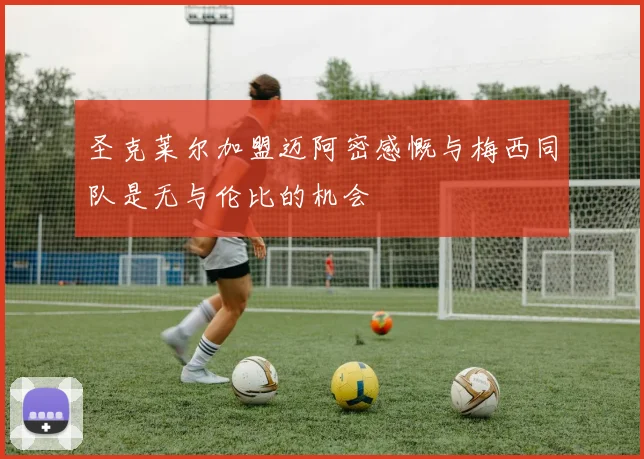 圣克莱尔加盟迈阿密感慨与梅西同队是无与伦比的机会