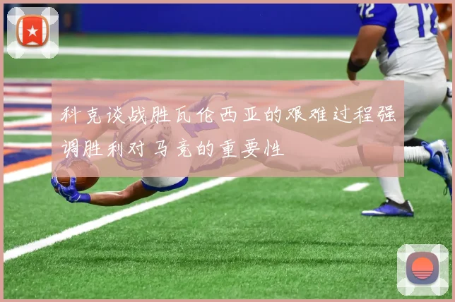 科克谈战胜瓦伦西亚的艰难过程强调胜利对马竞的重要性