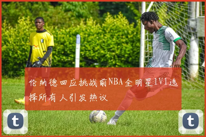 伦纳德回应挑战前NBA全明星1V1选择所有人引发热议