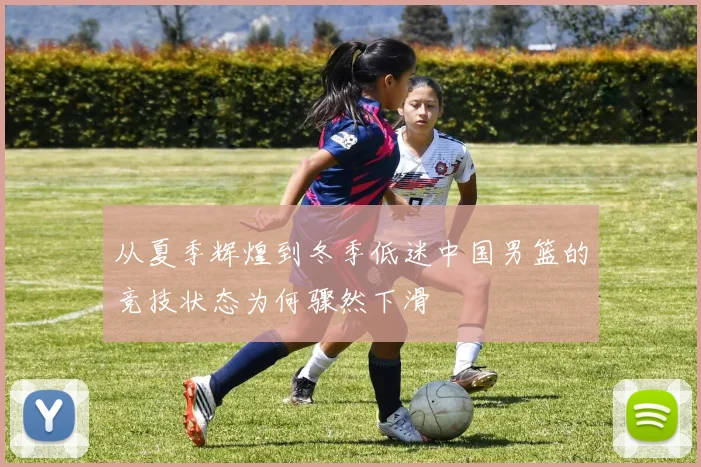 从夏季辉煌到冬季低迷中国男篮的竞技状态为何骤然下滑