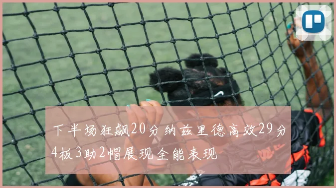 下半场狂飙20分纳兹里德高效29分4板3助2帽展现全能表现